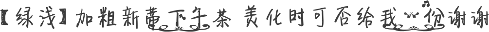 【绿浅】加粗新蒂下午茶 美化时可否给我一份谢谢