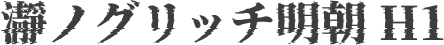 瀞ノグリッチ明朝 H1